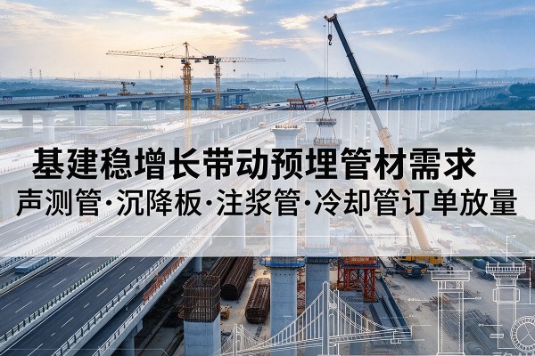 洋县基建稳增长带动预埋监测管材需求,声测管、沉降板、注浆管订单持续放量